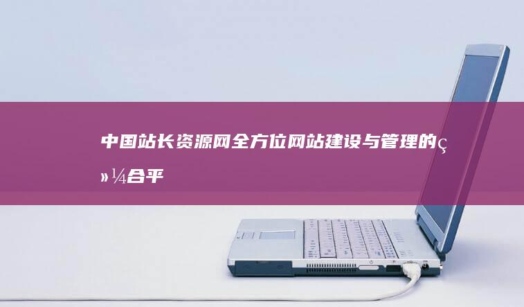 中国站长资源网：全方位网站建设与管理的综合平台